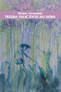 Trzeba tulić życie do siebie - Szczepaniak Mariusz - książka