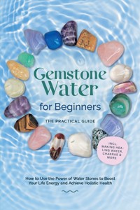 Gemstone Water for Beginners – The Practical Guide: How to Use the Power of Water Stones to Boost Your Life Energy and Achieve Holistic Health | incl. Making Healing Water, Chakras & More - Lorena Bachmann - ebook