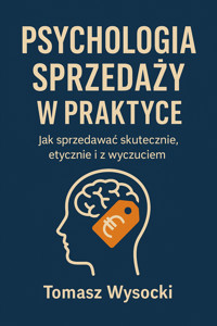 Psychologia sprzedaży w praktyce. Jak sprzedawać skutecznie, etycznie i z wyczuciem - Tomasz Wysocki - ebook