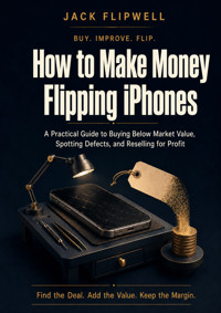 How to Make Money Flipping iPhones - A Practical Guide to Buying Below Market Value, Spotting Defects, and Reselling for Profit - JACK FLIPWELL - ebook