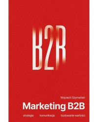 Marketing B2B. Strategia, komunikacja, budowanie wartości - Wojciech Szymański - książka