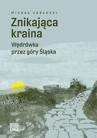 Znikająca kraina. Wędrówka przez góry Śląska - Michał Zabłocki - ebook + książka
