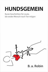 Hundsgemein – Kurze Geschichten für Leute, die weder Mensch noch Tier mögen - B. a. Robin - ebook