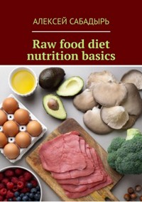 Raw food diet nutrition basics - Алексей Сабадырь - ebook