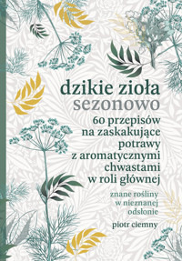Dzikie zioła sezonowo. 60 przepisów na zaskakujące potrawy z aromatycznymi chwastami w roli głównej - Ciemny Piotr - ebook
