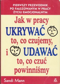 Jak w pracy ukrywać to, co czujemy, i udawać to, co czuć powinniśmy - Mann Sandi - ebook