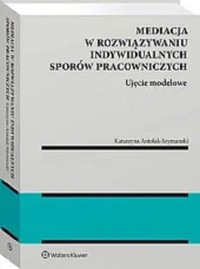 Mediacja w rozwiązywaniu indywidualnych sporów pracowniczych Ujęcie modelowe - Antolak-Szymański Katarzyna - książka