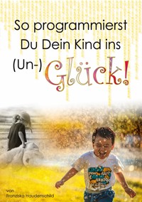 So programmierst Du Dein Kind ins (Un-)Glück! - Franziska Haudenschild - ebook