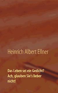 Das Leben sei ein Gedicht? Ach, glauben Sie's lieber nicht! - Heinrich Albert Ellner - ebook