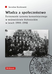 Władza a społeczeństwo Formowanie systemu komunistycznego w województwie białostockim w latach 1944-1948 - Kozikowski Jarosław - książka