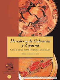 Herederos de Cabracán y Zipacná. Caza y pesca entre los mayas coloniales - Mario Humberto Ruz - ebook