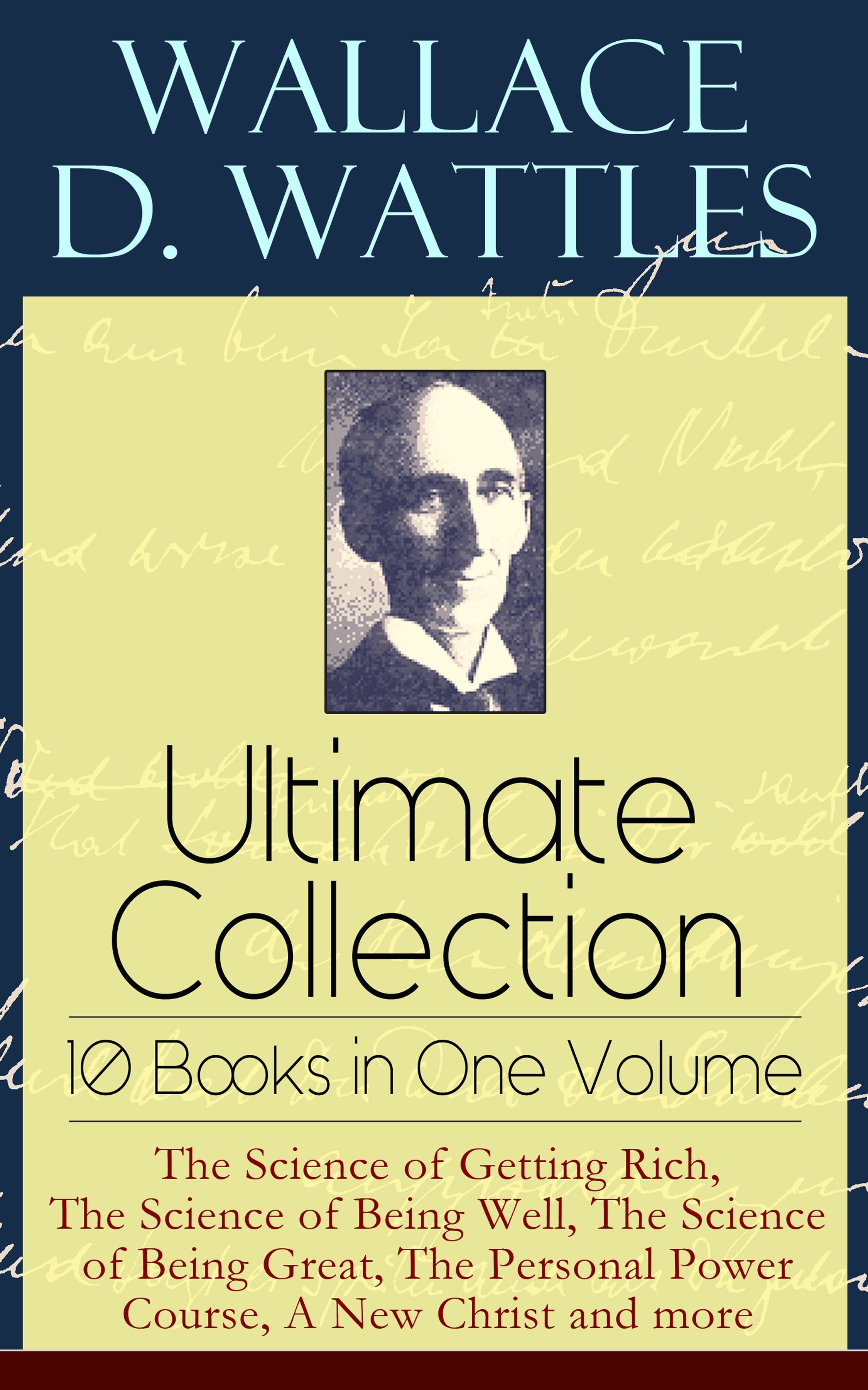 Wallace D. Wattles Ultimate Collection – 10 Books in One Volume: The Science of Getting Rich, The Science of Being Well, The Science of Being Great...