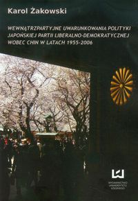 Wewnątrzpartyjne uwarunkowania polityki japońskiej partii liberalno-demokratycznej wobec Chin w latach 1955 - 2006 - Karol Żakowski - książka