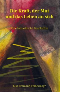 Die Kraft, der Mut und das Leben an sich - Lisa Hofmann-Felbermayr - ebook