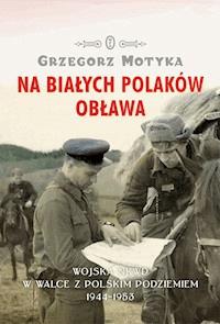 Na Białych Polaków obława. Wojska NKWD w walce z polskim podziemiem 1944-1953 - Grzegorz Motyka - ebook
