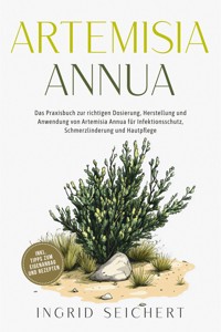 Artemisia Annua: Das Praxisbuch zur richtigen Dosierung, Herstellung und Anwendung von Artemisia Annua für Infektionsschutz, Schmerzlinderung und Hautpflege - inkl. Tipps zum Eigenanbau und Rezepten - Ingrid Seichert - ebook