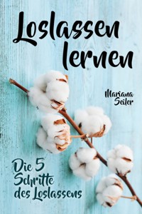 Loslassen lernen: LOSLASSEN LERNEN IN 5 SCHRITTEN! Das Geheimnis, wie Sie sich und Ihre wahren Bedürfnisse wieder finden, loslassen lernen und glücklich neu beginnen (mit großem Praxisteil zum Loslassen lernen) - Mariana Seiler - ebook