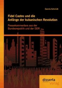 Fidel Castro und die Anfänge der kubanischen Revolution: Pressekommentare aus der Bundesrepublik und der DDR - Dennis Schmidt - ebook