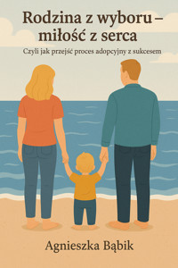 Rodzina z wyboru - miłość z serca. Czyli jak przejść proces adopcyjny z sukcesem. - Agnieszka Bąbik - ebook