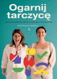 Ogarnij tarczycę. Jak odzyskać zdrowie i siły przy hashimoto i niedoczynności - Kamila Bogucka, Lidia Wójcik - książka