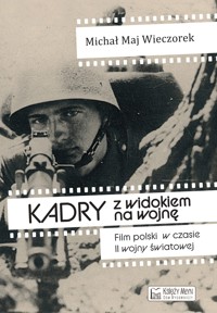 Kadry z widokiem na wojnę. Film polski w czasie II wojny światowej - Michał Maj-Wieczorek - książka