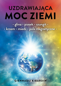 Uzdrawiająca moc Ziemi. Glina, piasek, szungit, krzem, miedź, pola magnetyczne - Giennadij Kibardin - książka