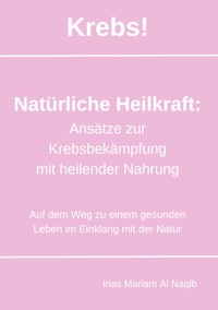 Krebs! Natürliche Heilkraft: Ansätze zur Krebsbekämpfung mit heilender Nahrung - Inas Mariam Al Naqib - ebook