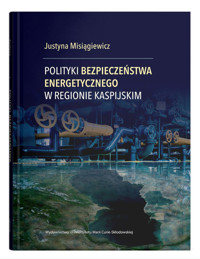 Polityki bezpieczeństwa energetycznego w regionie kaspijskim - Misiągiewicz Justyna - książka