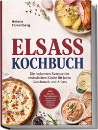 Elsass Kochbuch: Die leckersten Rezepte der elsässischen Küche für jeden Geschmack und Anlass – inkl. Broten, Flammkuchen, Aufstriche, Fingerfood, Desserts, Getränke uvm. - Helena Falkenberg - ebook