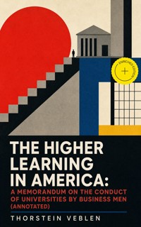 THE HIGHER LEARNING IN AMERICA: A Memorandum on the Conduct of Universities by Business Men (Annotated) - Thorstein Veblen - ebook
