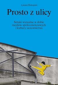 Prosto z ulicy. Sztuki wizualne w dobie mediów społecznościowych i kultury uczestnictwa - street art - Łukasz Biskupski - ebook