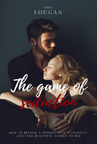 The Game Of Seduction: How To Become A Modern-day "casanova" And Take Beautiful Women To Bed. - John Lougan - ebook