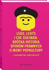 LEGO, Levi`s i Che Guevara. Krótka historia sporów prawnych o ikony popkultury - Katarzyna Grzybczyk - książka
