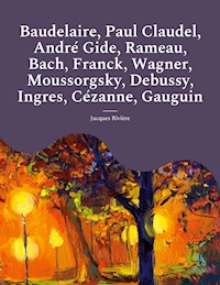 Baudelaire, Paul Claudel, André Gide, Rameau, Bach, Franck, Wagner, Moussorgsky, Debussy, Ingres, Cézanne, Gauguin - Jacques Rivière - ebook