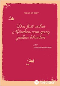 Ein fast wahres Märchen vom ganz großen Frieden, Historie, Weltpolitik, USA, Präsident, Franklin D. Roosevelt, FDR, 1933 - 1960, Emanzipation, Eleanor Roosevelt, Sozialpolitik, UN, Vereinte Nationen, - Akono Schmidt - ebook