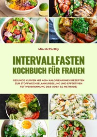 Intervallfasten Kochbuch für Frauen: Gesunde Kurven mit 400+ kalorienarmen Rezepten zur Stoffwechselankurbelung und effektiven Fettverbrennung (16:8 oder 5:2 Methode) - Mia McCarthy - ebook