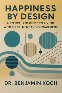 Happiness by Design: A Structured Guide to Living with Fulfillment and Commitment - Benjamin Koch - ebook