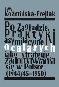 Po Zagładzie Praktyki asymilacyjne ocalałych jako strategie zadomawiania się w Polsce (1944/45-1950) - Koźmińska-Frejlak Ewa - książka