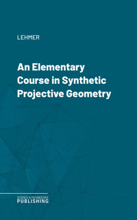 An Elementary Course in Synthetic Projective Geometry - Lehmer - ebook