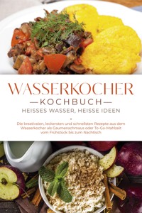 Wasserkocher Kochbuch: Heißes Wasser, heiße Ideen - Die kreativsten, leckersten und schnellsten Rezepte aus dem Wasserkocher als Gaumenschmaus oder To-Go-Mahlzeit vom Frühstück bis zum Nachtisch - Simon Köhler - ebook