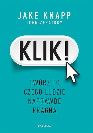 Klik! Twórz to, czego ludzie naprawdę pragną - Jake Knapp, John Zeratsky - książka