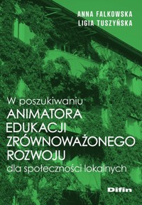 W poszukiwaniu animatora edukacji zrównoważonego rozwoju dla społeczności lokalnych - Falkowska Anna, Tuszyńska Ligia - książka