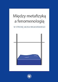 Między metafizyką a fenomenologią. W stronę Jacka Migasińskiego -  - książka