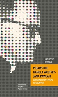 Pisarstwo karola wojtyły Jana Pawła II w oczach krytyków i uczonych - Krzysztof Dybciak - książka
