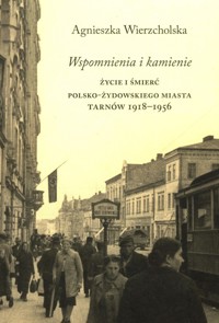 Wspomnienia i kamienie Życie i śmierć polsko-żydowskiego miasta Tarnów 1918-1956 - Wierzcholska Agnieszka - książka