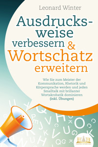 Ausdrucksweise verbessern & Wortschatz erweitern: Wie Sie zum Meister der Kommunikation, Rhetorik und Körpersprache werden und jeden Smalltalk mit brillanter Wortakrobatik dominieren (inkl. Übungen) - Leonard Winter - ebook