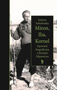 Miron, Ilia, Kornel. Opowieść biograficzna o Kornelu Filipowiczu - Justyna Sobolewska - ebook + książka