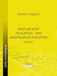 Manuel d'art musulman : Arts plastiques et industriels - Gaston Migeon - ebook