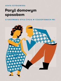 Paryż domowym sposobem. O kreowaniu stylu życia w czasopismach PRL - Agata Szydłowska - ebook