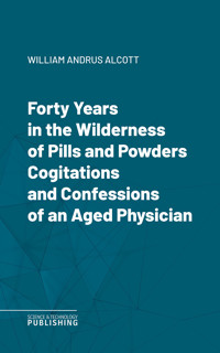 Forty Years in the Wilderness of Pills and PowdersCogitations and Confessions of an Aged Physician - William Andrus Alcott - ebook